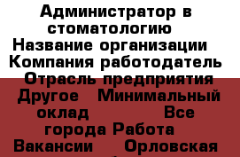 Администратор в стоматологию › Название организации ­ Компания-работодатель › Отрасль предприятия ­ Другое › Минимальный оклад ­ 25 000 - Все города Работа » Вакансии   . Орловская обл.